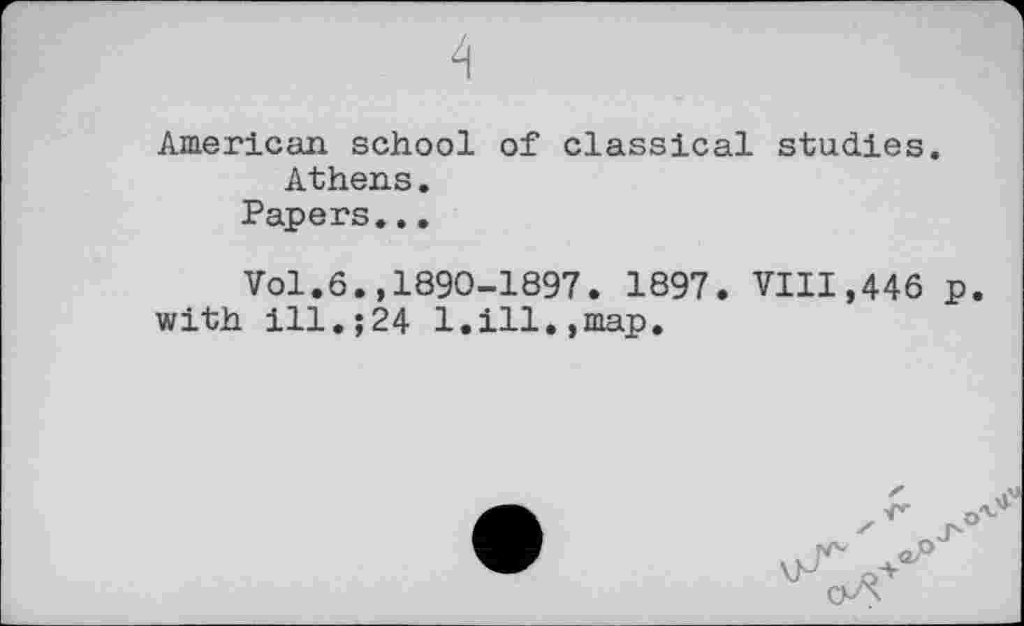 ﻿4
American school of classical studies. Athens.
Papers...
Vol.6.,1890-1897. 1897. VIII,446 p with ill.;24 1.ill.,map.